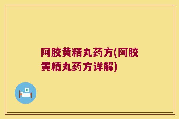 阿胶黄精丸药方(阿胶黄精丸药方详解)