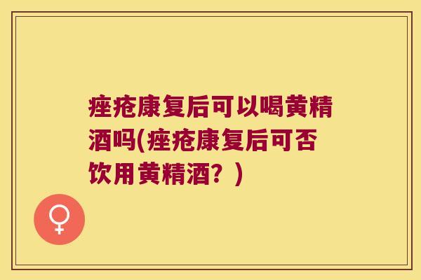 康复后可以喝黄精酒吗(康复后可否饮用黄精酒？)