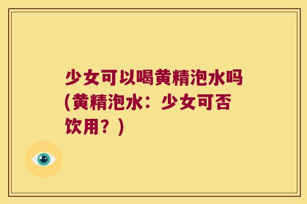 少女可以喝黄精泡水吗(黄精泡水:少女可否饮用?) 少女可以喝黄精泡水吗(黄精泡水:少女可否饮用?)