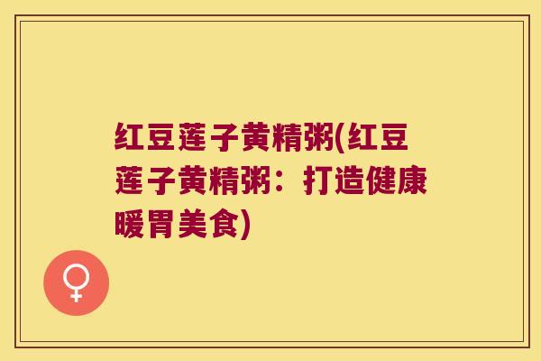红豆莲子黄精粥(红豆莲子黄精粥：打造健康暖胃美食)