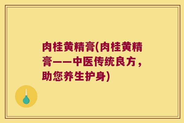 肉桂黄精膏(肉桂黄精膏——中医传统良方，助您养生护身)
