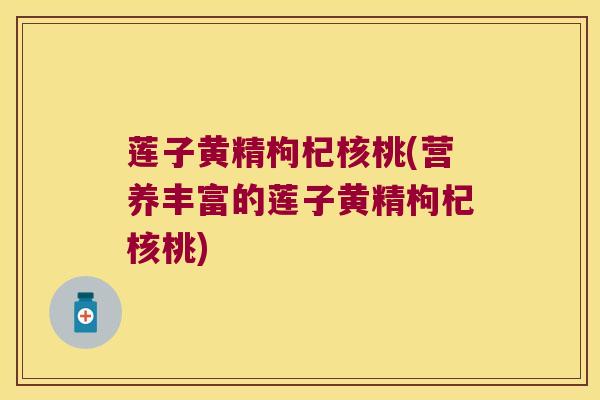 莲子黄精枸杞核桃(营养丰富的莲子黄精枸杞核桃)