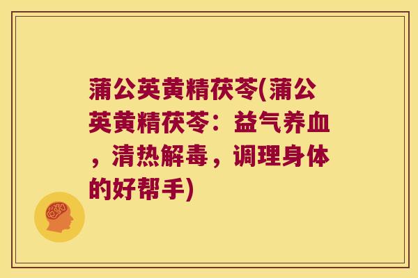 蒲公英黄精茯苓(蒲公英黄精茯苓:益气,清热,调理身体的好帮手) 蒲公英黄精茯苓(蒲公英黄精茯苓:益气,清热,调理身体的好帮手)