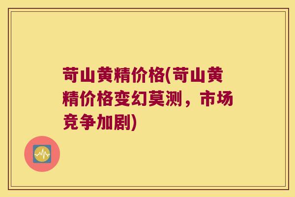 苛山黄精价格(苛山黄精价格变幻莫测,市场竞争加剧) 苛山黄精价格(苛山黄精价格变幻莫测,市场竞争加剧)