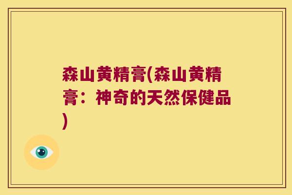 森山黄精膏(森山黄精膏:神奇的天然保健品) 森山黄精膏(森山黄精膏:神奇的天然保健品)