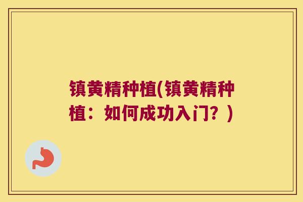镇黄精种植(镇黄精种植:如何成功入门?) 镇黄精种植(镇黄精种植:如何成功入门?)