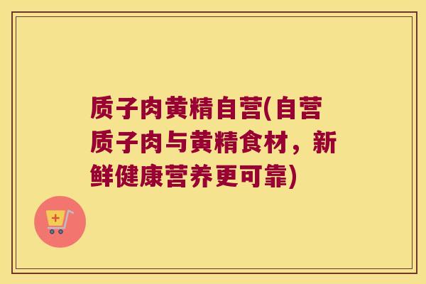 质子肉黄精自营(自营质子肉与黄精食材,新鲜健康营养更可靠) 质子肉黄精自营(自营质子肉与黄精食材,新鲜健康营养更可靠)
