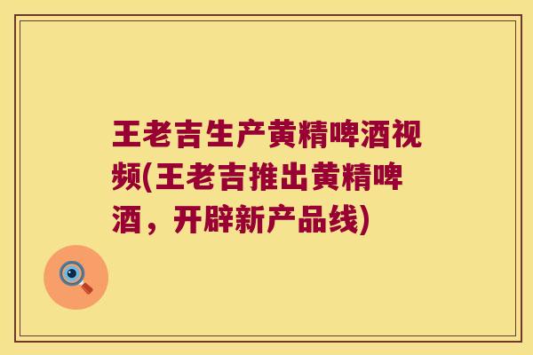 王老吉生产黄精啤酒视频(王老吉推出黄精啤酒，开辟新产品线)