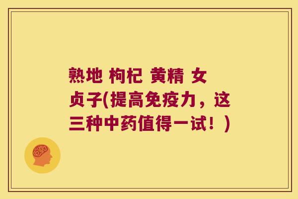 熟地 枸杞 黄精 女贞子(提高力,这三种值得一试!) 熟地 枸杞 黄精 女贞子(提高力,这三种值得一试!)