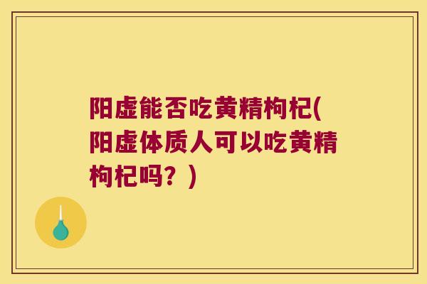阳虚能否吃黄精枸杞(阳虚体质人可以吃黄精枸杞吗？)