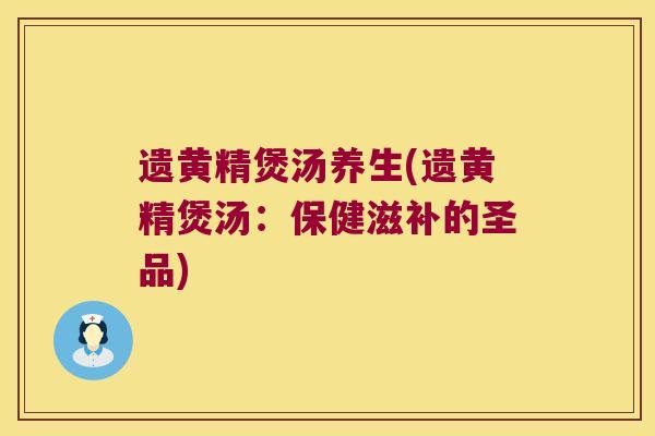 遗黄精煲汤养生(遗黄精煲汤：保健滋补的圣品)