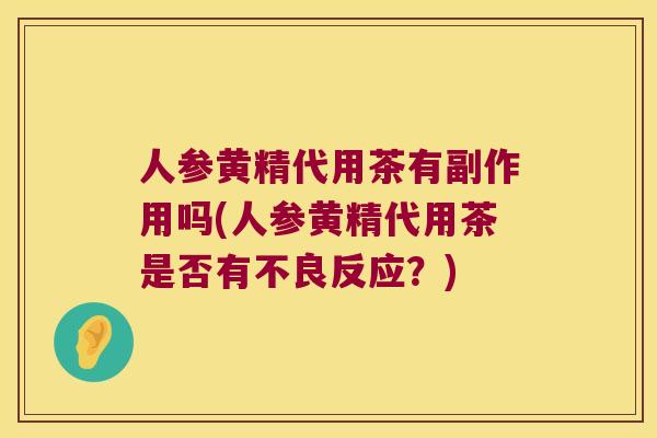 人参黄精代用茶有副作用吗(人参黄精代用茶是否有不良反应?) 人参黄精代用茶有副作用吗(人参黄精代用茶是否有不良反应?)
