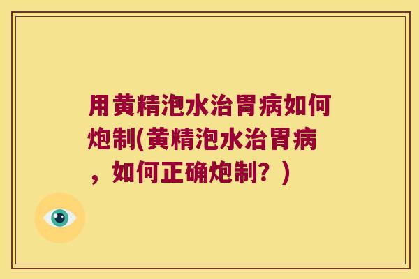 用黄精泡水胃如何炮制(黄精泡水胃，如何正确炮制？)