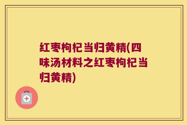 红枣枸杞当归黄精(四味汤材料之红枣枸杞当归黄精)