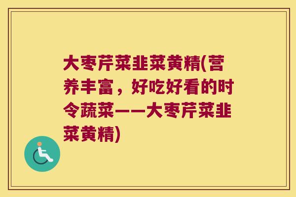 大枣芹菜韭菜黄精(营养丰富,好吃好看的时令蔬菜——大枣芹菜韭菜黄精) 大枣芹菜韭菜黄精(营养丰富,好吃好看的时令蔬菜——大枣芹菜韭菜黄精)