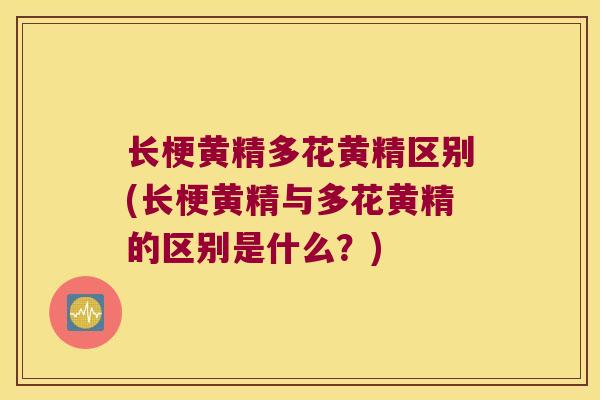 长梗黄精多花黄精区别(长梗黄精与多花黄精的区别是什么？)