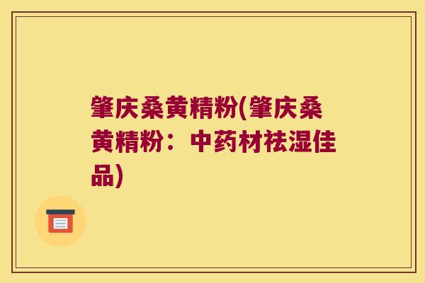 肇庆桑黄精粉(肇庆桑黄精粉:材祛湿佳品) 肇庆桑黄精粉(肇庆桑黄精粉:材祛湿佳品)