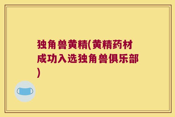 独角兽黄精(黄精药材成功入选独角兽俱乐部) 独角兽黄精(黄精药材成功入选独角兽俱乐部)