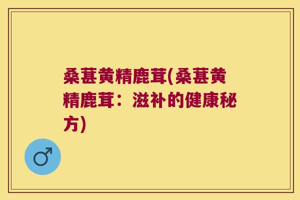 桑葚黄精鹿茸(桑葚黄精鹿茸：滋补的健康秘方)