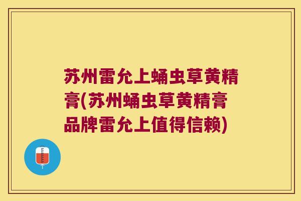 苏州雷允上蛹虫草黄精膏(苏州蛹虫草黄精膏品牌雷允上值得信赖) 苏州雷允上蛹虫草黄精膏(苏州蛹虫草黄精膏品牌雷允上值得信赖)