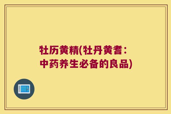 牡历黄精(牡丹黄耆：养生必备的良品)