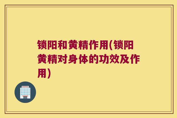 锁阳和黄精作用(锁阳黄精对身体的功效及作用)