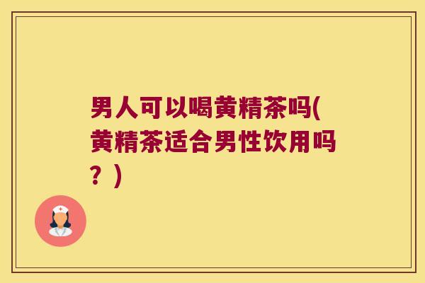 男人可以喝黄精茶吗(黄精茶适合男性饮用吗?) 男人可以喝黄精茶吗(黄精茶适合男性饮用吗?)