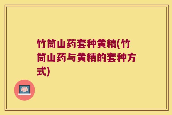 竹筒山药套种黄精(竹筒山药与黄精的套种方式) 竹筒山药套种黄精(竹筒山药与黄精的套种方式)