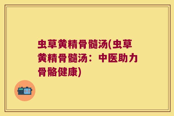 虫草黄精骨髓汤(虫草黄精骨髓汤：中医助力骨骼健康)