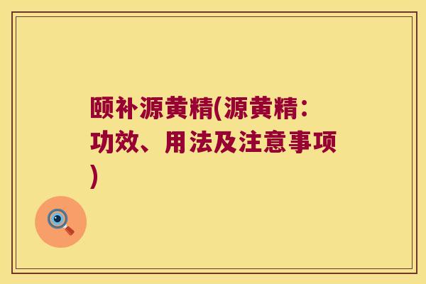 颐补源黄精(源黄精：功效、用法及注意事项)