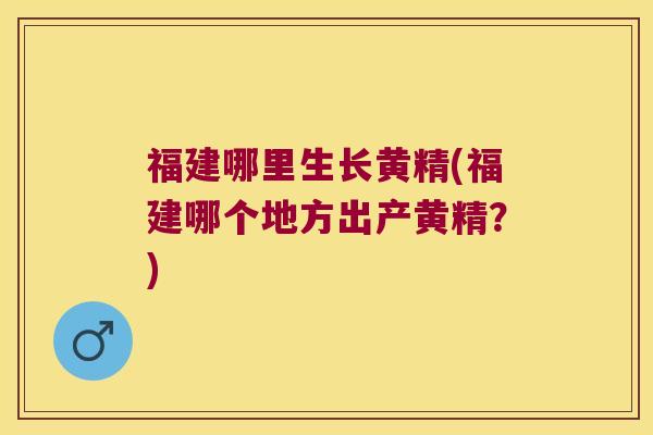 福建哪里生长黄精(福建哪个地方出产黄精？)