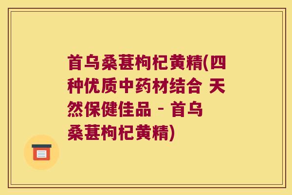 首乌桑葚枸杞黄精(四种优质材结合 天然保健佳品 - 首乌桑葚枸杞黄精)