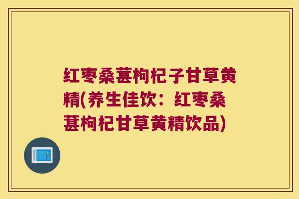 红枣桑葚枸杞子甘草黄精(养生佳饮:红枣桑葚枸杞甘草黄精饮品) 红枣桑葚枸杞子甘草黄精(养生佳饮:红枣桑葚枸杞甘草黄精饮品)