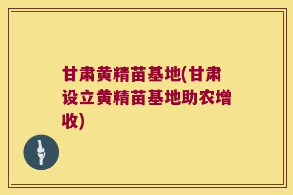 甘肃黄精苗基地(甘肃设立黄精苗基地助农增收) 甘肃黄精苗基地(甘肃设立黄精苗基地助农增收)