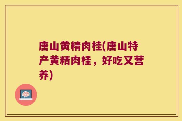 唐山黄精肉桂(唐山特产黄精肉桂，好吃又营养)