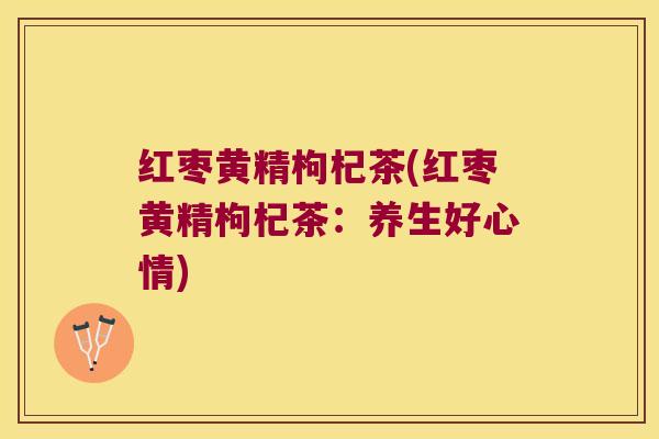红枣黄精枸杞茶(红枣黄精枸杞茶：养生好心情)