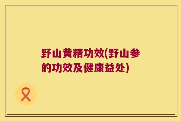 野山黄精功效(野山参的功效及健康益处) 野山黄精功效(野山参的功效及健康益处)