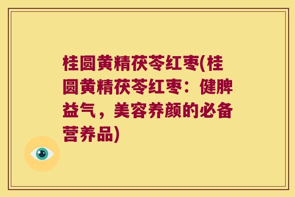 桂圆黄精茯苓红枣(桂圆黄精茯苓红枣:健脾益气,美容养颜的必备营养品) 桂圆黄精茯苓红枣(桂圆黄精茯苓红枣:健脾益气,美容养颜的必备营养品)