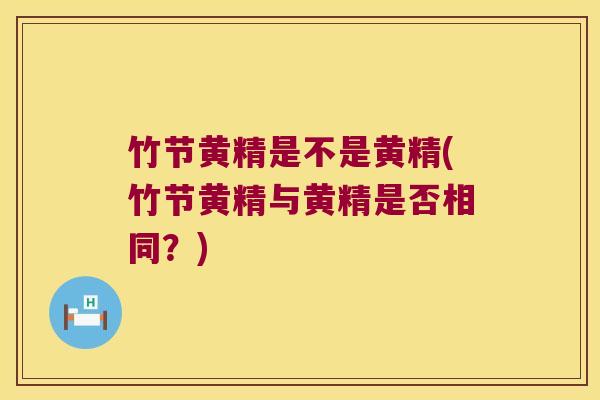 竹节黄精是不是黄精(竹节黄精与黄精是否相同?) 竹节黄精是不是黄精(竹节黄精与黄精是否相同?)