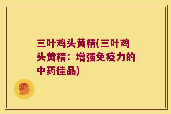 三叶鸡头黄精(三叶鸡头黄精：增强力的佳品)