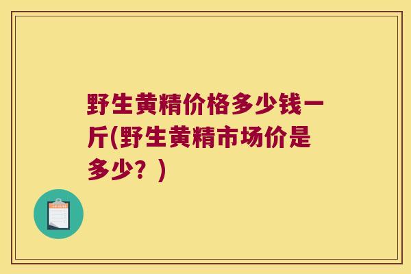 野生黄精价格多少钱一斤(野生黄精市场价是多少？)