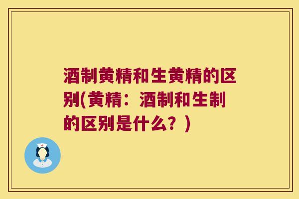 酒制黄精和生黄精的区别(黄精：酒制和生制的区别是什么？)
