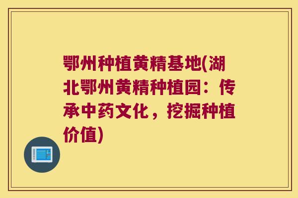 鄂州种植黄精基地(湖北鄂州黄精种植园：传承文化，挖掘种植价值)