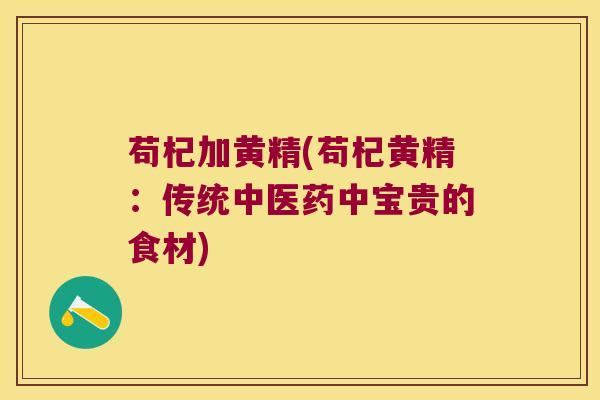 苟杞加黄精(苟杞黄精：传统中医药中宝贵的食材)