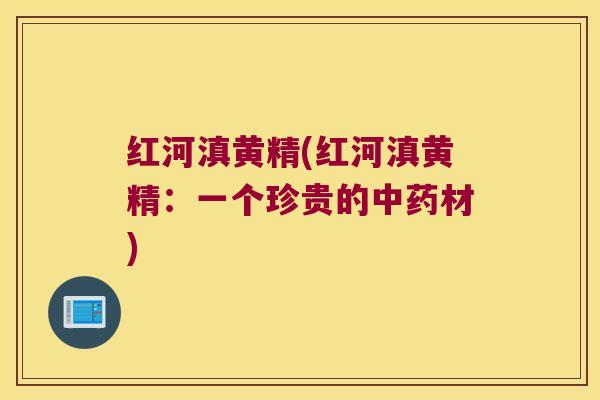 红河滇黄精(红河滇黄精:一个珍贵的材) 红河滇黄精(红河滇黄精:一个珍贵的材)