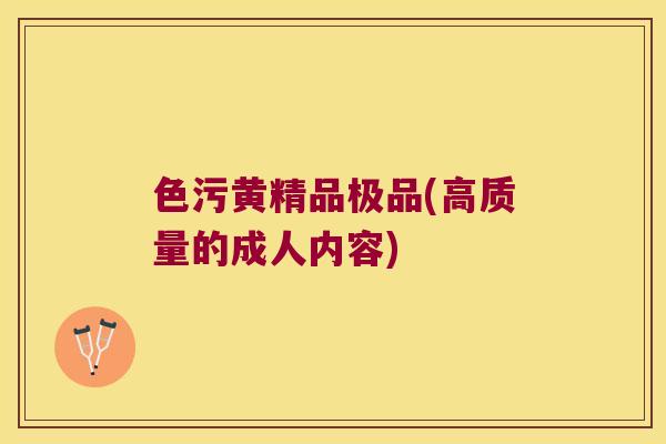 色污黄精品极品(高质量的成人内容) 色污黄精品极品(高质量的成人内容)
