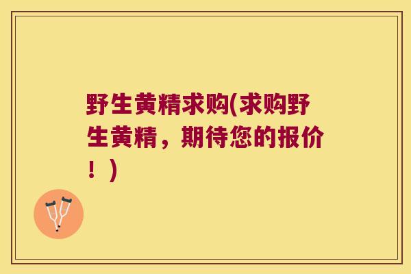 野生黄精求购(求购野生黄精，期待您的报价！)