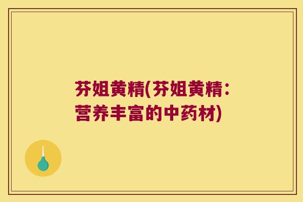 芬姐黄精(芬姐黄精：营养丰富的材)