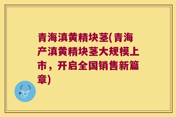 青海滇黄精块茎(青海产滇黄精块茎大规模上市,开启全国销售新篇章) 青海滇黄精块茎(青海产滇黄精块茎大规模上市,开启全国销售新篇章)