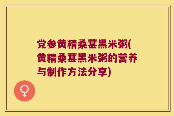 党参黄精桑葚黑米粥(黄精桑葚黑米粥的营养与制作方法分享) 党参黄精桑葚黑米粥(黄精桑葚黑米粥的营养与制作方法分享)